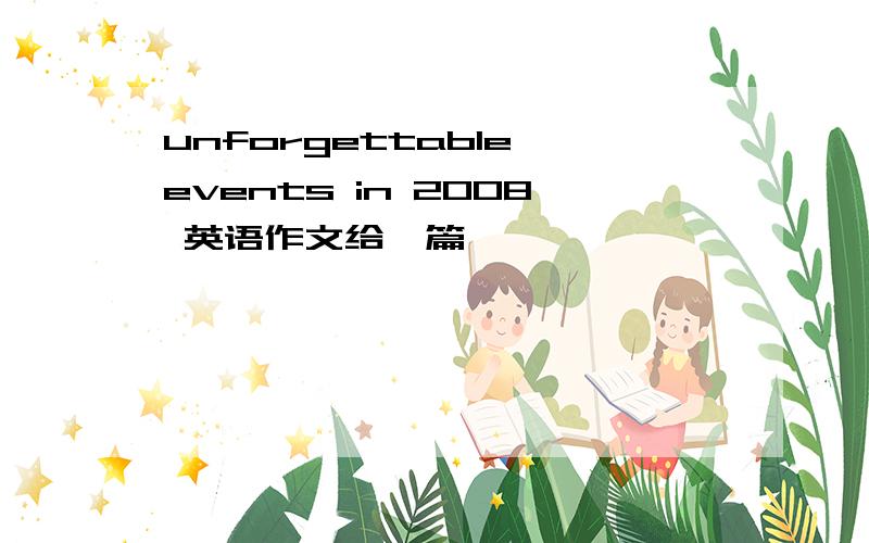 unforgettable events in 2008 英语作文给一篇