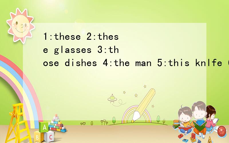 1:these 2:these glasses 3:those dishes 4:the man 5:this knlfe 6:that lady请将他们换成人称代词