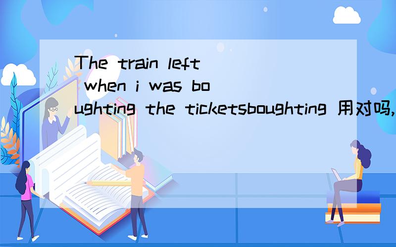 The train left when i was boughting the ticketsboughting 用对吗,赶时间?
