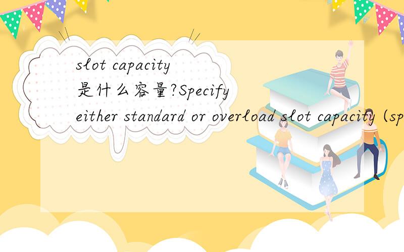 slot capacity 是什么容量?Specify either standard or overload slot capacity (specify at least 1 booking).这里的slot capacity 是什么?翻译成汉语是什么?（注：没有更多上下文）对不起，这是用在医院里的。但不知