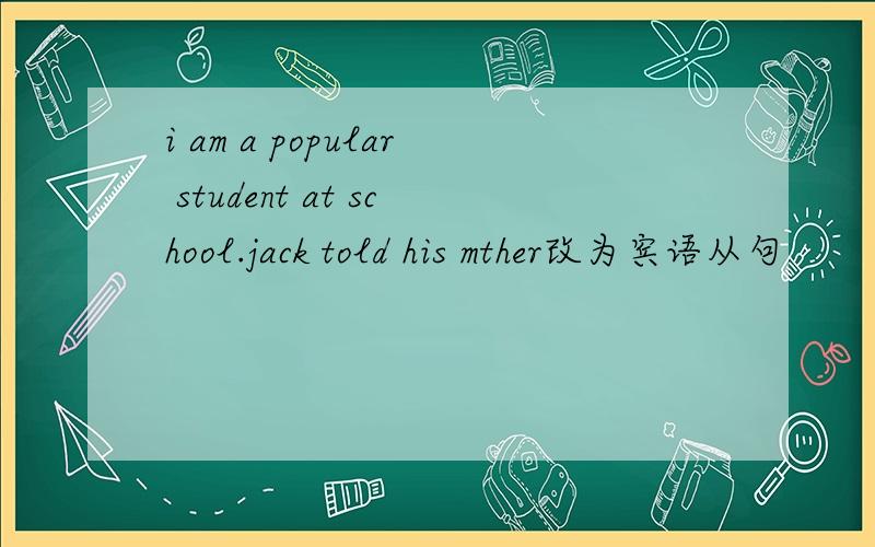 i am a popular student at school.jack told his mther改为宾语从句