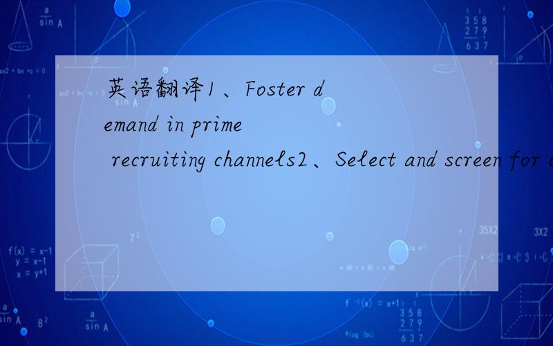 英语翻译1、Foster demand in prime recruiting channels2、Select and screen for cultural fit and potential for success3、Create a first-class new-hire orientation