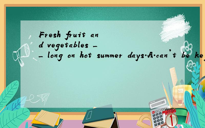 Fresh fruit and vegetables __ long on hot summer days.A.can't be kept B.don't keep C.won't kept