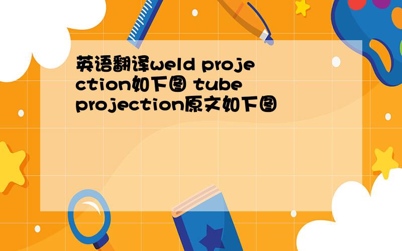 英语翻译weld projection如下图 tube projection原文如下图