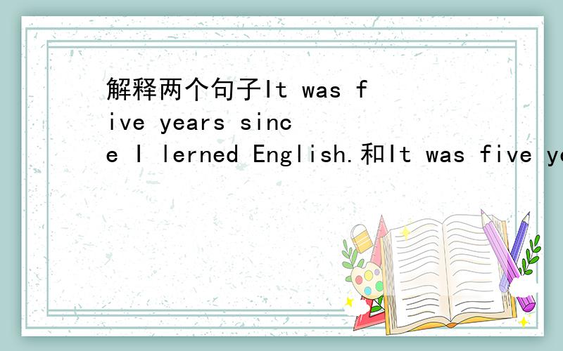 解释两个句子It was five years since I lerned English.和It was five years since I began to learn English.这两句怎么区别?给点相关句型的解析!