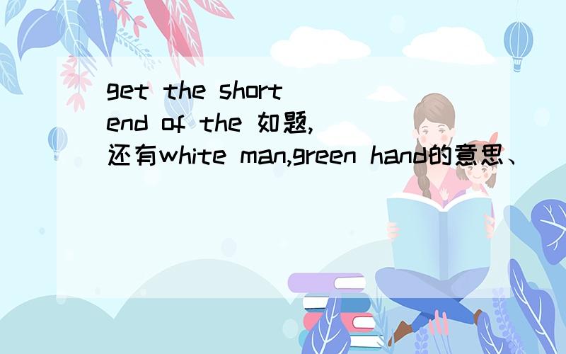 get the short end of the 如题,还有white man,green hand的意思、