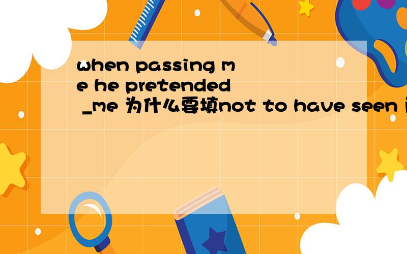 when passing me he pretended _me 为什么要填not to have seen 而不是not to see.顺便再讲下什么时候用to do 什么时候用to have done