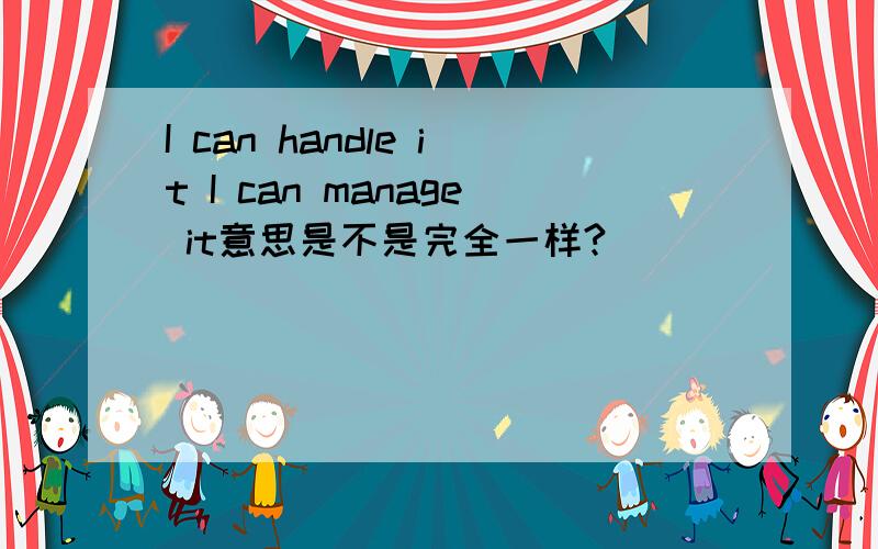 I can handle it I can manage it意思是不是完全一样?