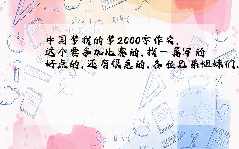 中国梦我的梦2000字作文,这个要参加比赛的,找一篇写的好点的,还有很急的,各位兄弟姐妹们,我真心会很感谢的!