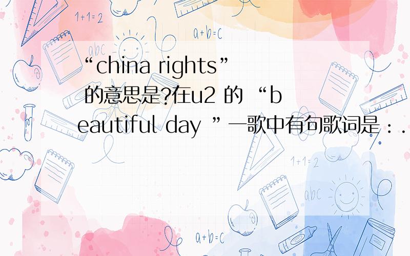 “china rights” 的意思是?在u2 的 “beautiful day ”一歌中有句歌词是：...See the world in green and blueSee China right in front of you ...请教其中的China right P.S.:满好听的一首歌.