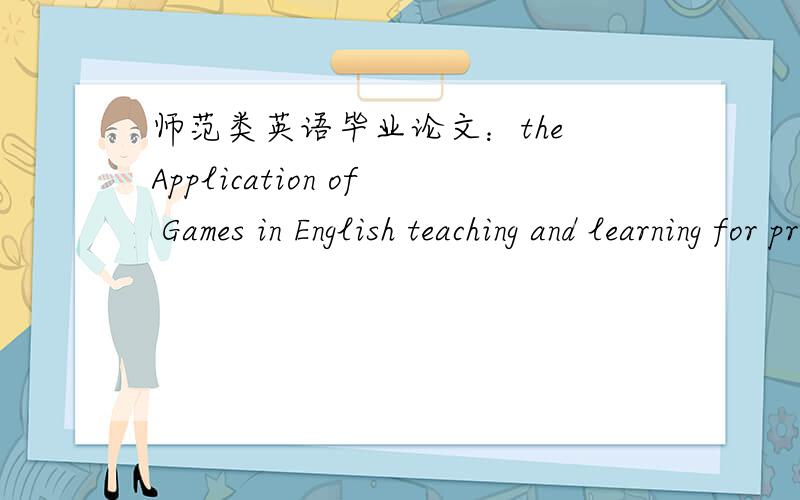 师范类英语毕业论文：the Application of Games in English teaching and learning for primary school.的研究设计怎么写?还有研究结果和讨论.怎么写?有范文也可以!用英语写的!