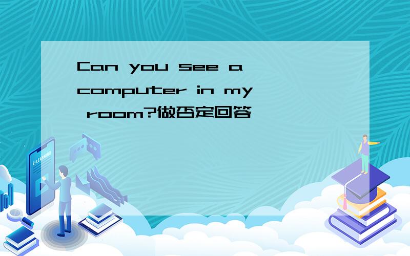 Can you see a computer in my room?做否定回答