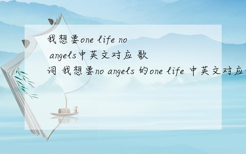 我想要one life no angels中英文对应 歌词 我想要no angels 的one life 中英文对应的歌词.嘻嘻,这歌很好听的,.