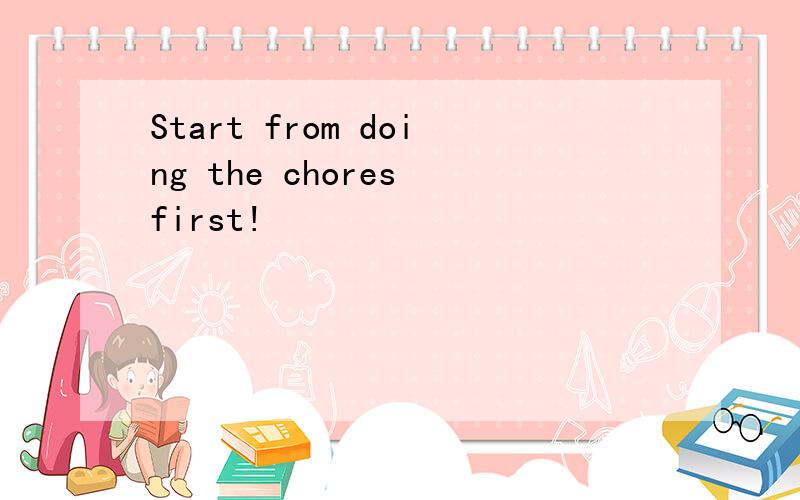 Start from doing the chores first!