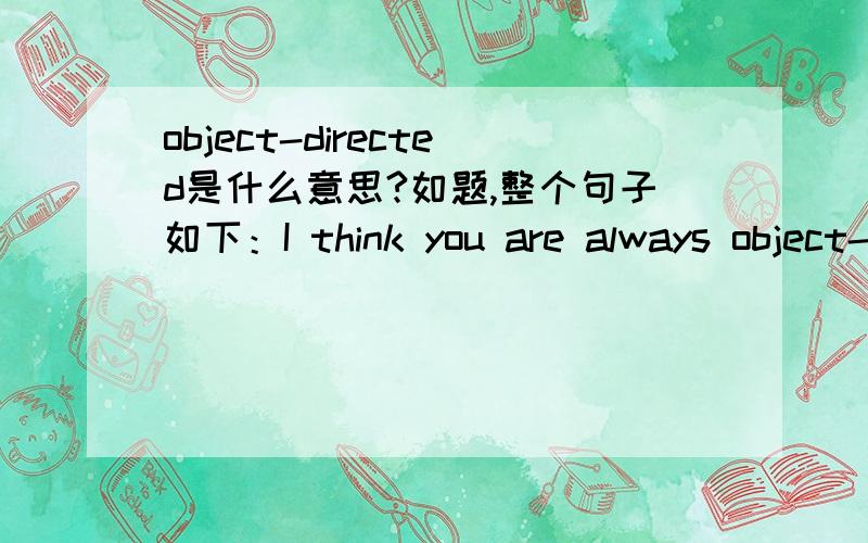 object-directed是什么意思?如题,整个句子如下：I think you are always object-directed.