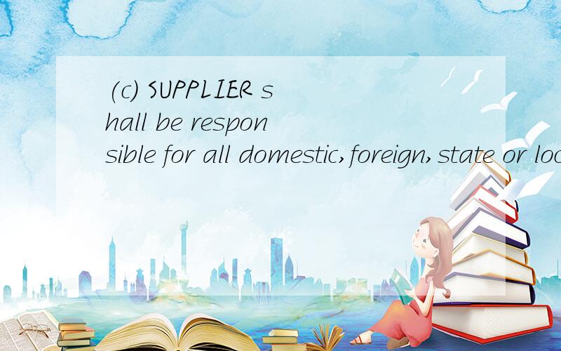 (c) SUPPLIER shall be responsible for all domestic,foreign,state or local sales,use,value added or other taxes (excluding DISTRIBUTOR’s income and franchise taxes) as well as custom duties,tariffs,levies fees or other charges.