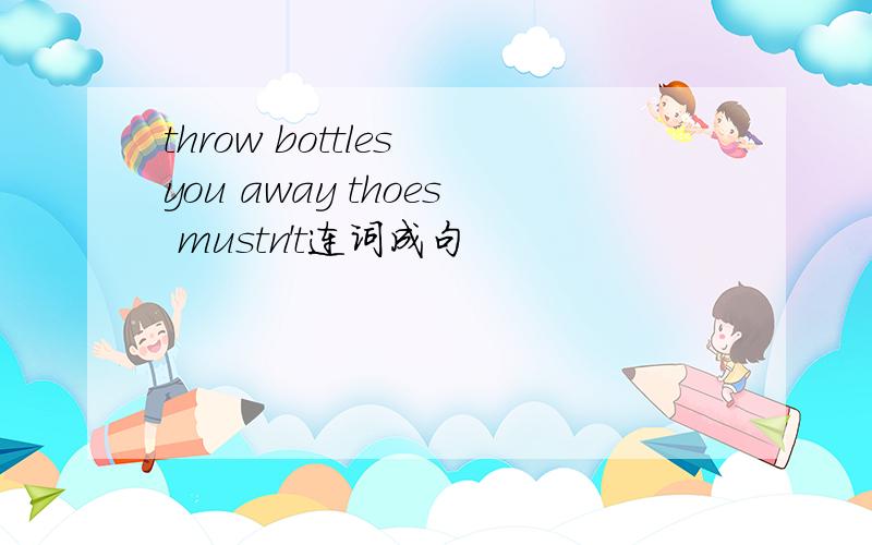 throw bottles you away thoes mustn't连词成句