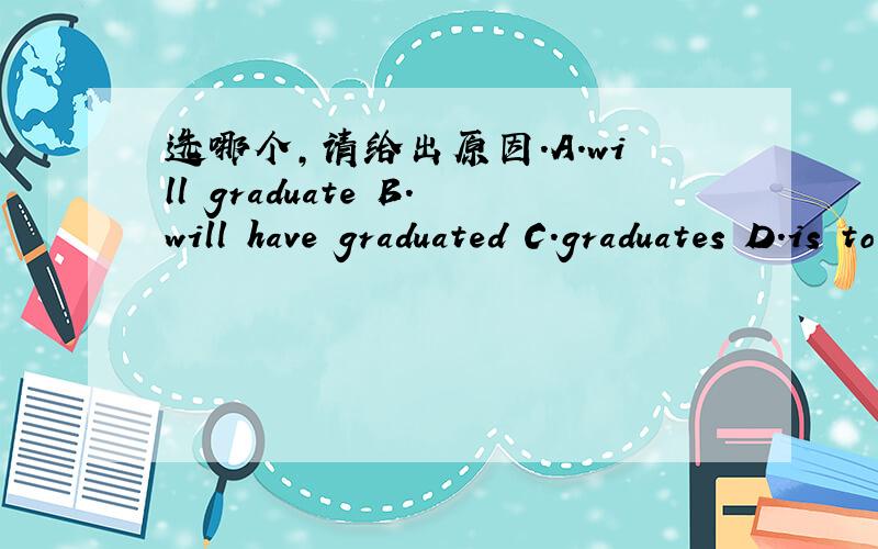 选哪个,请给出原因.A.will graduate B.will have graduated C.graduates D.is to graduateHe will have learned English for eight years by the time he _______from the university next year.