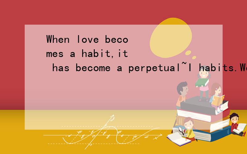 When love becomes a habit,it has become a perpetual~I habits.We together