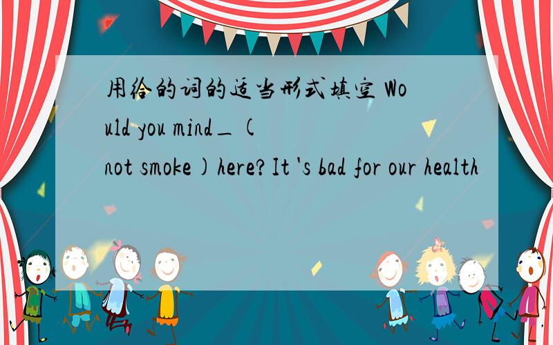 用给的词的适当形式填空 Would you mind_(not smoke)here?It 's bad for our health