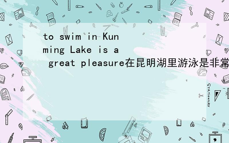 to swim in Kunming Lake is a great pleasure在昆明湖里游泳是非常愉快的事这里的to swim改成swimming行吗?in Kunming Lake是地点壮语,能做主语吗?把great换成very行吗?整句改成swimming is a very pleasure in Kunming Lake.