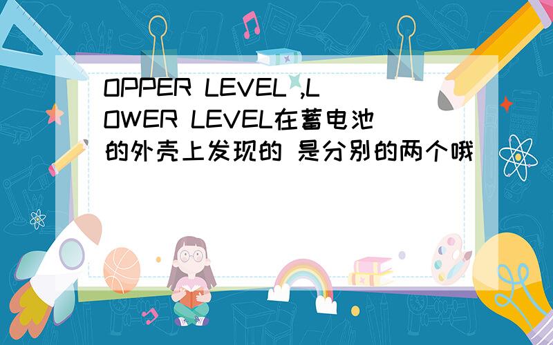 OPPER LEVEL ,LOWER LEVEL在蓄电池的外壳上发现的 是分别的两个哦