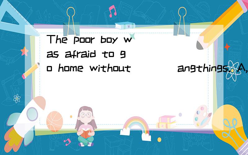 The poor boy was afraid to go home without ___ angthings. A,get B.to get C.got D.getting