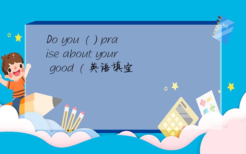 Do you ( ) praise about your good ( 英语填空