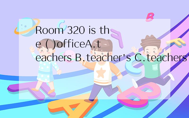 Room 320 is the ( )officeA.teachers B.teacher's C.teachers' D.teacher