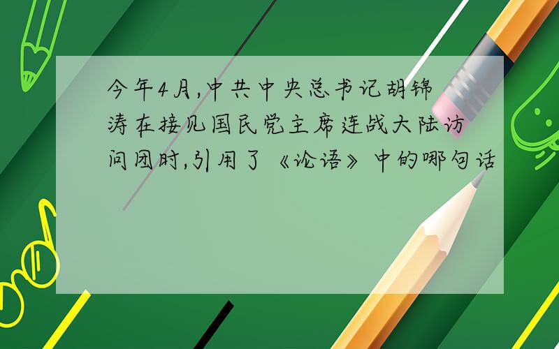 今年4月,中共中央总书记胡锦涛在接见国民党主席连战大陆访问团时,引用了《论语》中的哪句话