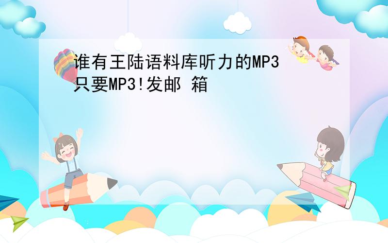 谁有王陆语料库听力的MP3 只要MP3!发邮 箱