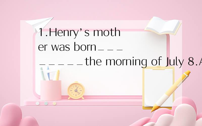 1.Henry’s mother was born________the morning of July 8.A.in B.to C.on D.at2.-- When shall we go to the museum,this morning or afternoon?-- ________ is OK.I’m free today.A.Both B.All C.Either D.Neither3._______ fine weather!Let’s go out to enjoy