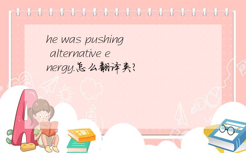 he was pushing alternative energy.怎么翻译类?