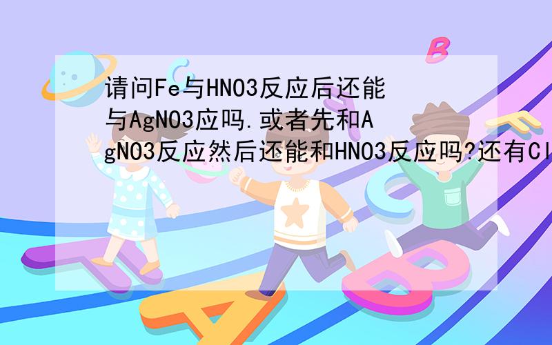 请问Fe与HNO3反应后还能与AgNO3应吗.或者先和AgNO3反应然后还能和HNO3反应吗?还有Cl与HNO3反应后还能与AgNO3应吗.或者先和AgNO3反应然后还能和HNO3反应吗?