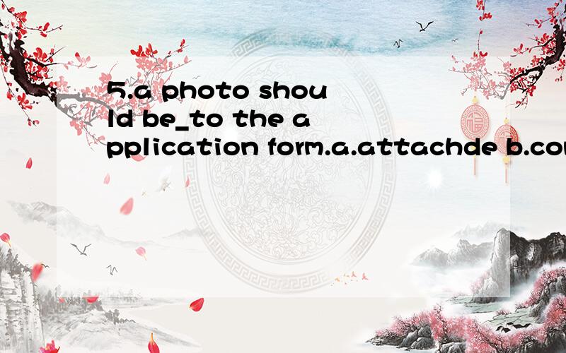 5.a photo should be_to the application form.a.attachde b.combinde c.connected d.surrounded