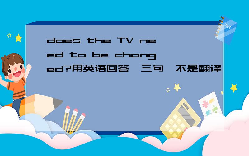 does the TV need to be changed?用英语回答,三句,不是翻译