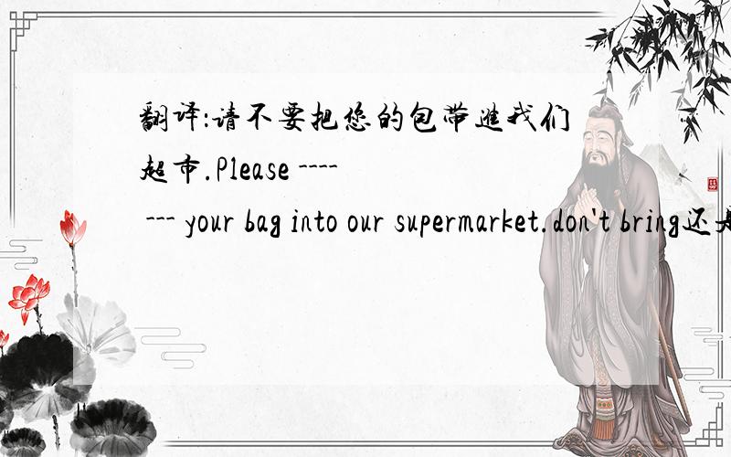 翻译：请不要把您的包带进我们超市.Please ---- --- your bag into our supermarket.don't bring还是don't take?