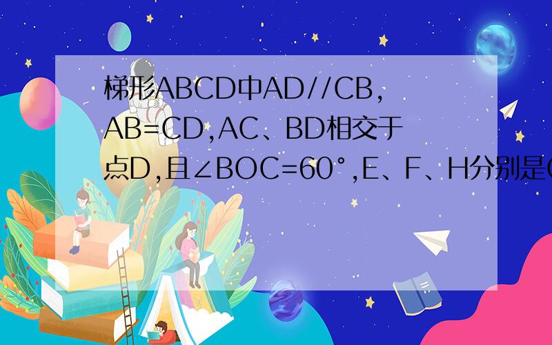 梯形ABCD中AD//CB,AB=CD,AC、BD相交于点D,且∠BOC=60°,E、F、H分别是OD、OC、AB是中点,判断△EFH的形