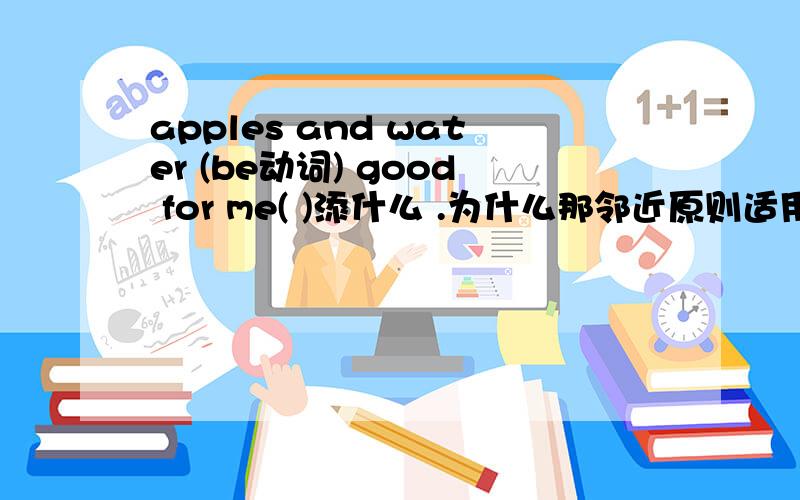 apples and water (be动词) good for me( )添什么 .为什么那邻近原则适用吗