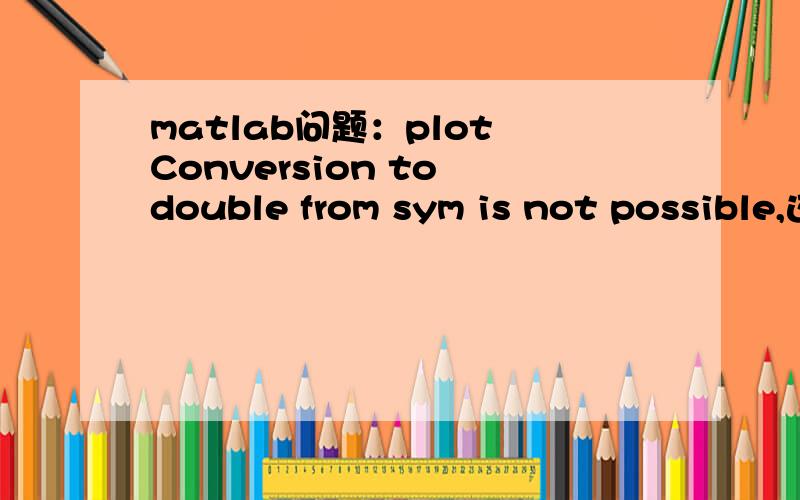 matlab问题：plot Conversion to double from sym is not possible,这是我的代码,x=0:1:11;y=dsolve('Dy-0.08*y=0','y(0)=80423','x');subplot(2,2,1);ezplot(y,[0,30]);subplot(2,2,2);z=double(x)plot(z,y)为什么用plot就出现上述问题啊,是不