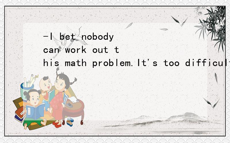 -I bet nobody can work out this math problem.It's too difficult.-Wang Peng can.It _D__ that nothing is difficult to him.A,smells B,feels C,sounds D,seems