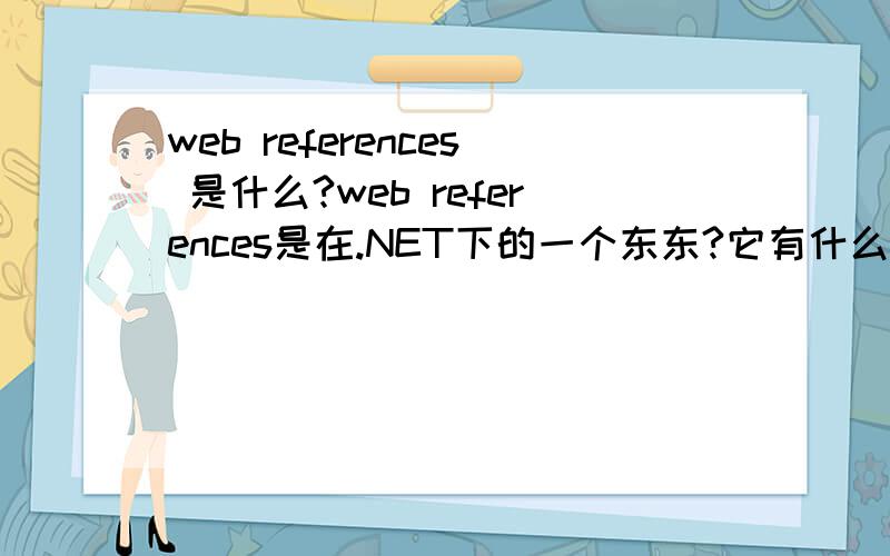 web references 是什么?web references是在.NET下的一个东东?它有什么用呢?和“引用”有什么区别!赐教了!如果是WEB引用的话,都用“引用”不就要以了吗?那和“引用”有什么区别呢?它们分别在什么