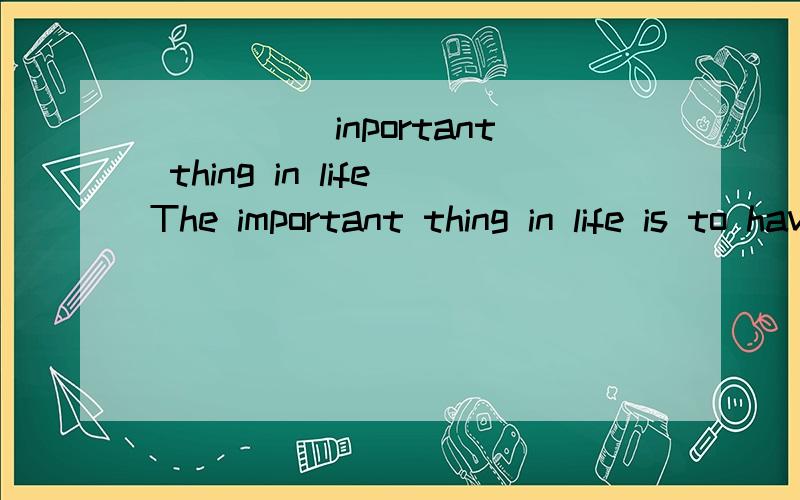 _____inportant thing in lifeThe important thing in life is to have a great aim ,and the determination to attain it为什么thing前面的冠词用the,一件重要的事情不可以么,