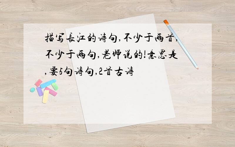 描写长江的诗句,不少于两首,不少于两句,老师说的!意思是,要5句诗句,2首古诗