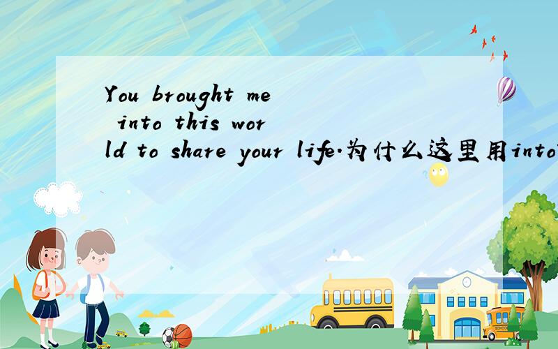 You brought me into this world to share your life.为什么这里用into?