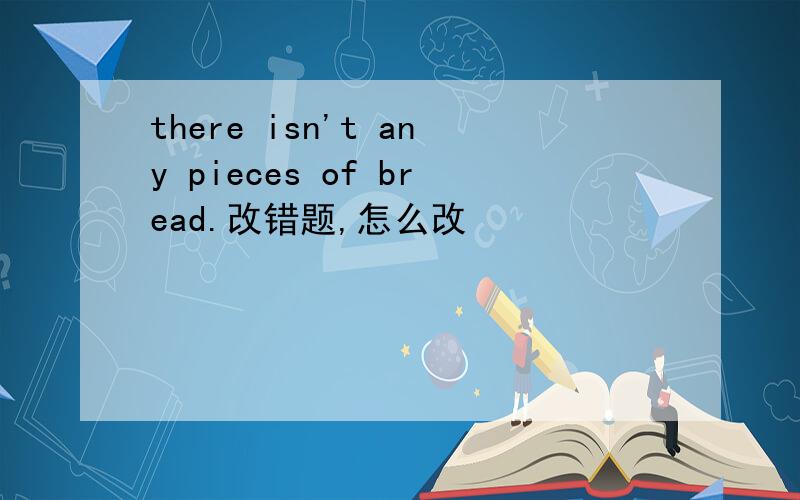 there isn't any pieces of bread.改错题,怎么改