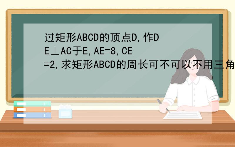 过矩形ABCD的顶点D,作DE⊥AC于E,AE=8,CE=2,求矩形ABCD的周长可不可以不用三角形相似,还没教过啊!