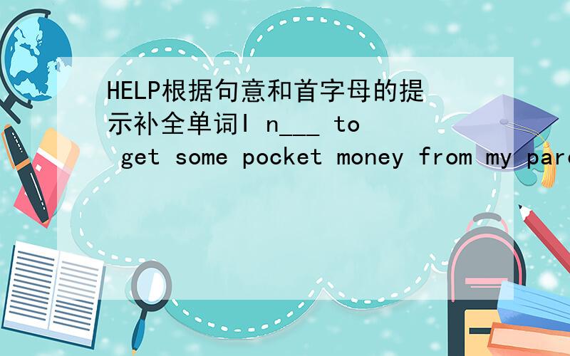 HELP根据句意和首字母的提示补全单词I n___ to get some pocket money from my parents