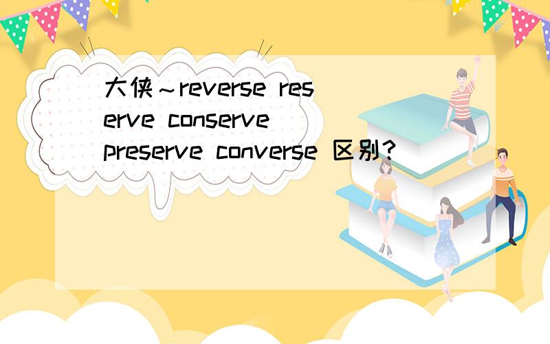 大侠～reverse reserve conserve preserve converse 区别?