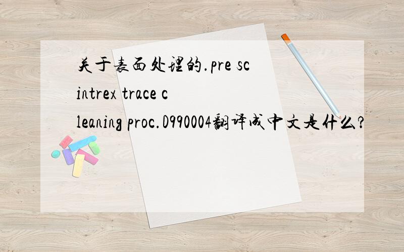 关于表面处理的.pre scintrex trace cleaning proc.D990004翻译成中文是什么?